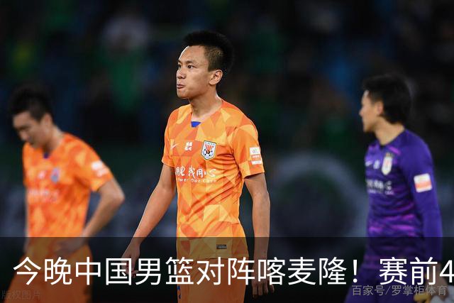 今晚中国男篮对阵喀麦隆！赛前4佳1劣消息公布，有望赢得开门红