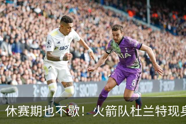 休赛期也不歇！火箭队杜兰特现身训练场，与班凯罗合练！再打2年没问题