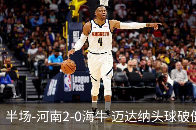 半场-河南2-0海牛 迈达纳头球破僵纳萨里奥世界波建功