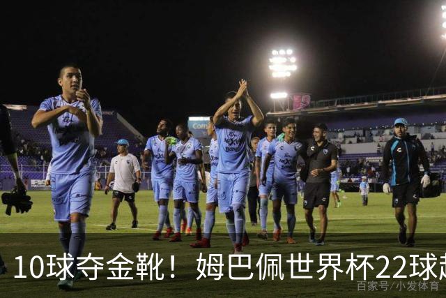 10球夺金靴！姆巴佩世界杯22球超越梅西，创56年纪录